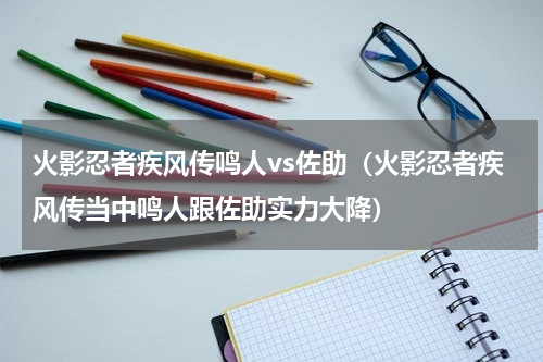 火影忍者疾风传鸣人vs佐助（火影忍者疾风传当中鸣人跟佐助实力大降）