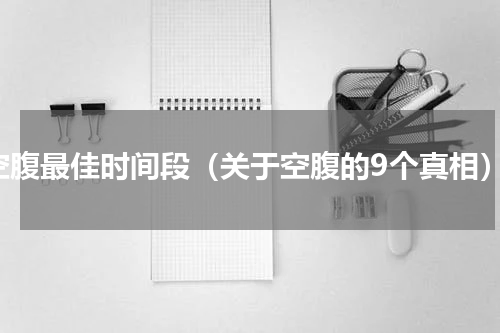空腹最佳时间段（关于空腹的9个真相）