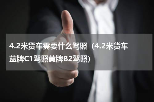 4.2米货车需要什么驾照（4.2米货车蓝牌C1驾照黄牌B2驾照）