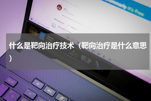 什么是靶向治疗技术（靶向治疗是什么意思）