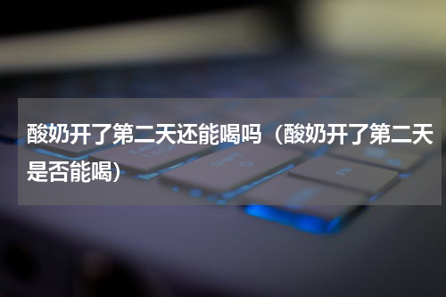 酸奶开了第二天还能喝吗（酸奶开了第二天是否能喝）