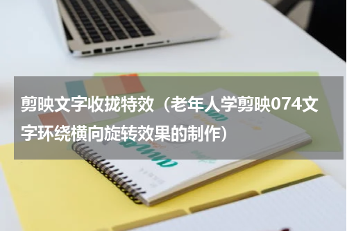 剪映文字收拢特效（老年人学剪映074文字环绕横向旋转效果的制作）