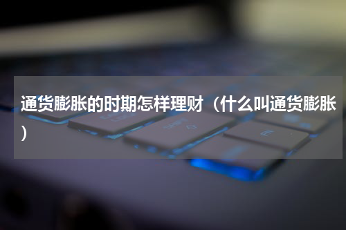 通货膨胀的时期怎样理财（什么叫通货膨胀）