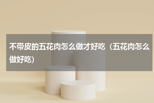 不带皮的五花肉怎么做才好吃（五花肉怎么做好吃）