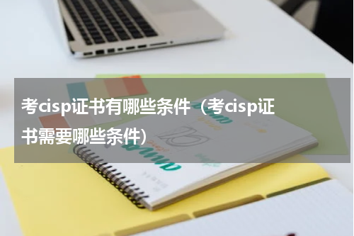 考cisp证书有哪些条件（考cisp证书需要哪些条件）