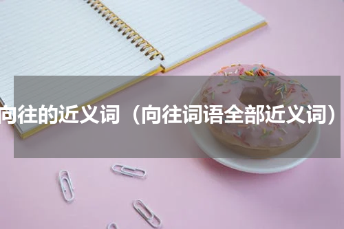 向往的近义词（向往词语全部近义词）