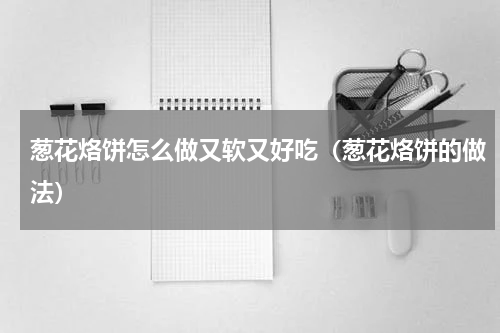 葱花烙饼怎么做又软又好吃（葱花烙饼的做法）