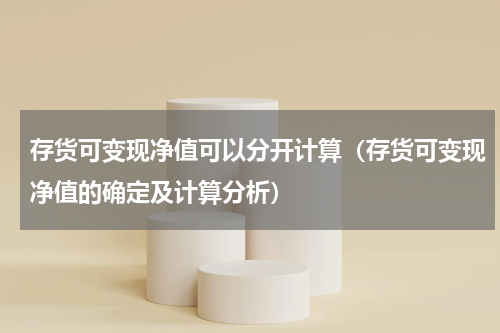 存货可变现净值可以分开计算（存货可变现净值的确定及计算分析）