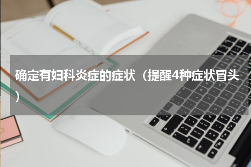 确定有妇科炎症的症状（提醒4种症状冒头）