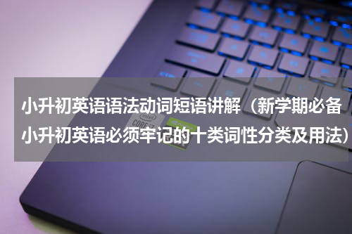 小升初英语语法动词短语讲解（新学期必备小升初英语必须牢记的十类词性分类及用法）