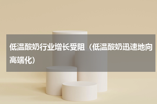 低温酸奶行业增长受阻（低温酸奶迅速地向高端化）