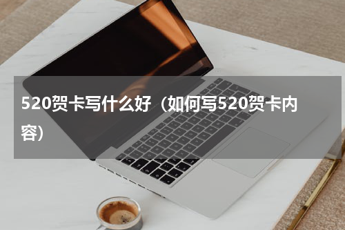 520贺卡写什么好（如何写520贺卡内容）