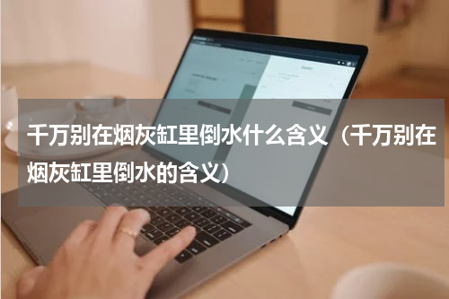千万别在烟灰缸里倒水什么含义（千万别在烟灰缸里倒水的含义）