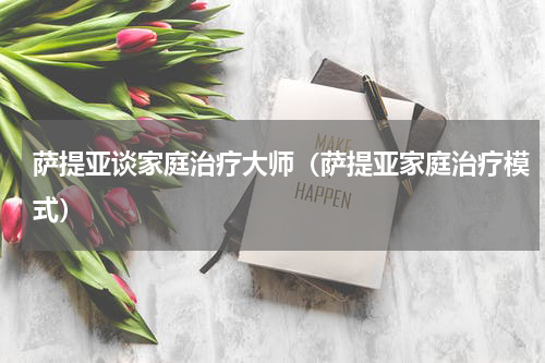 萨提亚谈家庭治疗大师（萨提亚家庭治疗模式）