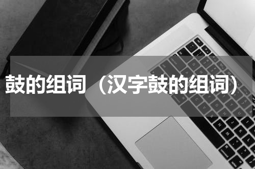 鼓的组词（汉字鼓的组词）