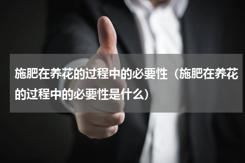 施肥在养花的过程中的必要性（施肥在养花的过程中的必要性是什么）