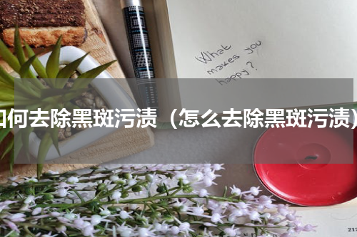 如何去除黑斑污渍（怎么去除黑斑污渍）