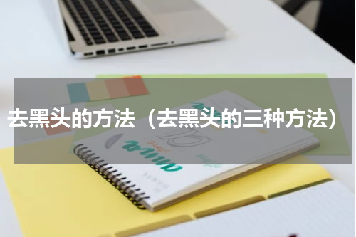 去黑头的方法（去黑头的三种方法）