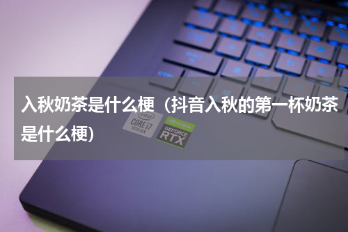 入秋奶茶是什么梗（抖音入秋的第一杯奶茶是什么梗）