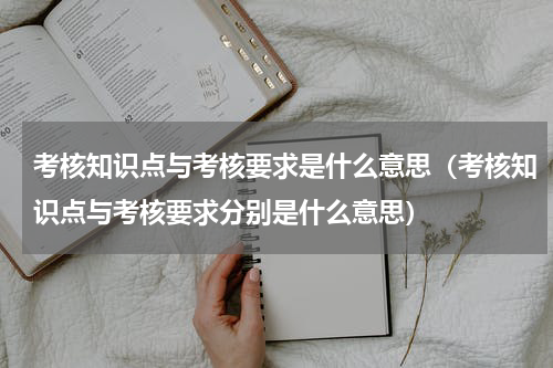 考核知识点与考核要求是什么意思（考核知识点与考核要求分别是什么意思）
