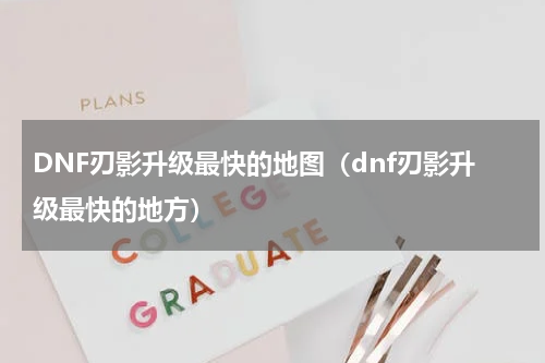DNF刃影升级最快的地图（dnf刃影升级最快的地方）