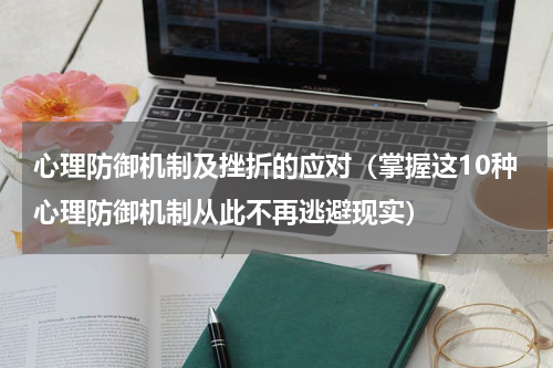 心理防御机制及挫折的应对（掌握这10种心理防御机制从此不再逃避现实）