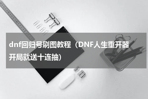 dnf回归号刷图教程（DNF人生重开器开局就送十连抽）