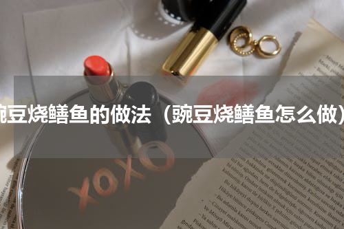 豌豆烧鳝鱼的做法（豌豆烧鳝鱼怎么做）