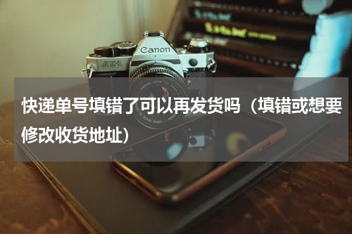 快递单号填错了可以再发货吗（填错或想要修改收货地址）