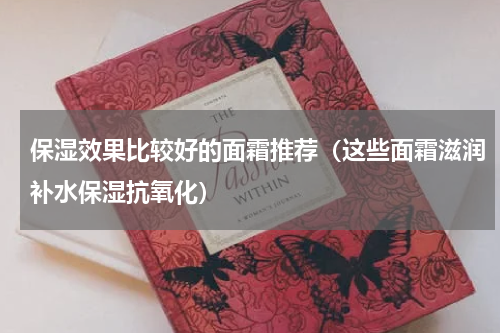 保湿效果比较好的面霜推荐（这些面霜滋润补水保湿抗氧化）