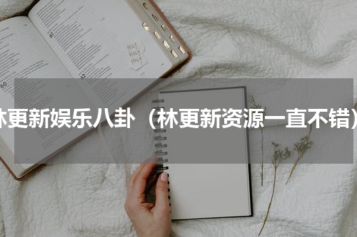 林更新娱乐八卦（林更新资源一直不错）