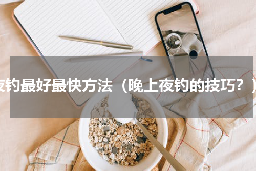 夜钓最好最快方法（晚上夜钓的技巧？）