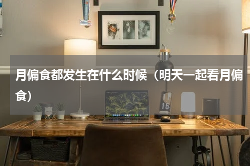 月偏食都发生在什么时候（明天一起看月偏食）
