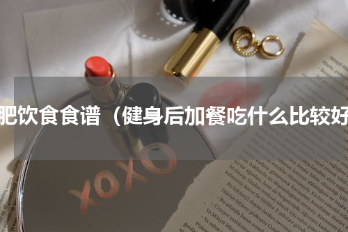 减肥饮食食谱（健身后加餐吃什么比较好）