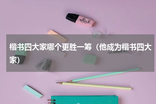 楷书四大家哪个更胜一筹（他成为楷书四大家）