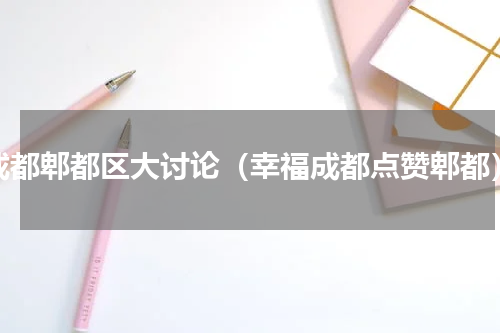 成都郫都区大讨论（幸福成都点赞郫都）