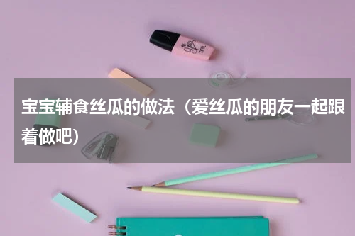 宝宝辅食丝瓜的做法（爱丝瓜的朋友一起跟着做吧）