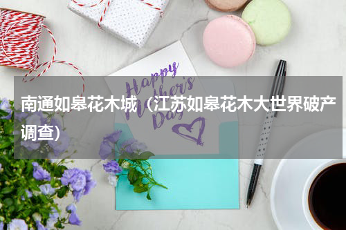 南通如皋花木城（江苏如皋花木大世界破产调查）