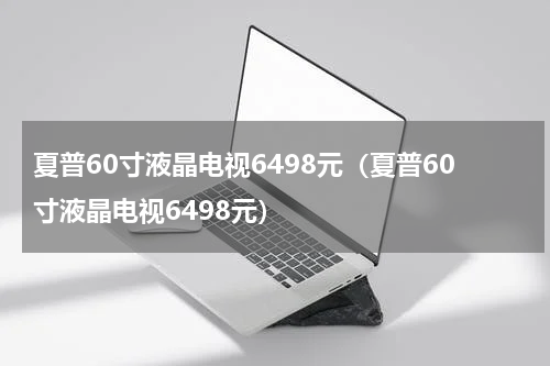 夏普60寸液晶电视6498元（夏普60寸液晶电视6498元）