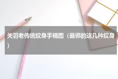 关羽老传统纹身手稿图（最邪的这几种纹身）