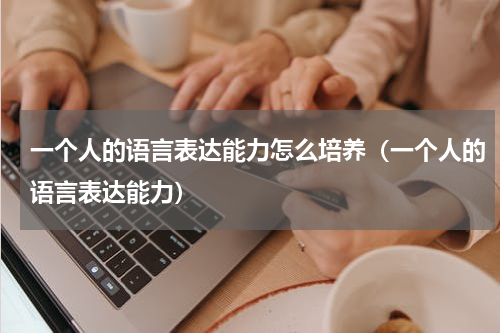 一个人的语言表达能力怎么培养（一个人的语言表达能力）