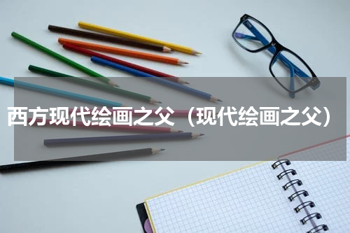 西方现代绘画之父（现代绘画之父）