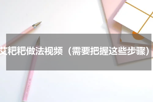 艾粑粑做法视频（需要把握这些步骤）