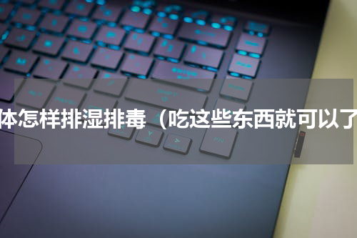 身体怎样排湿排毒（吃这些东西就可以了）
