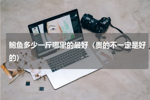 鲍鱼多少一斤哪里的最好（贵的不一定是好的）