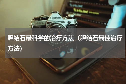 胆结石最科学的治疗方法（胆结石最佳治疗方法）