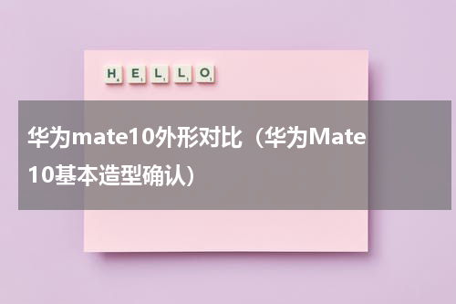 华为mate10外形对比（华为Mate10基本造型确认）