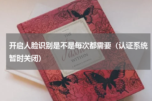开启人脸识别是不是每次都需要（认证系统暂时关闭）