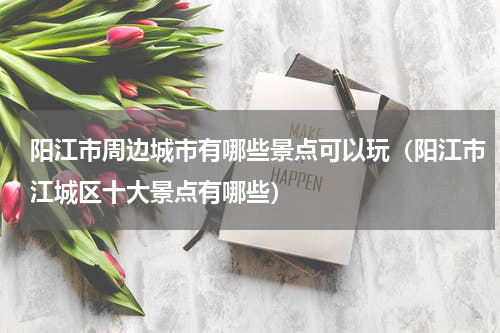 阳江市周边城市有哪些景点可以玩（阳江市江城区十大景点有哪些）