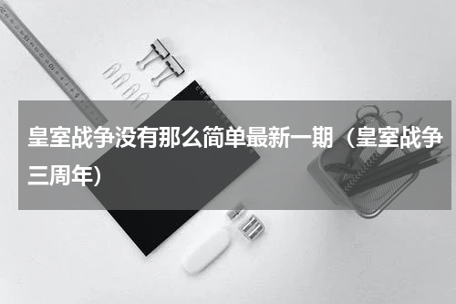 皇室战争没有那么简单最新一期（皇室战争三周年）